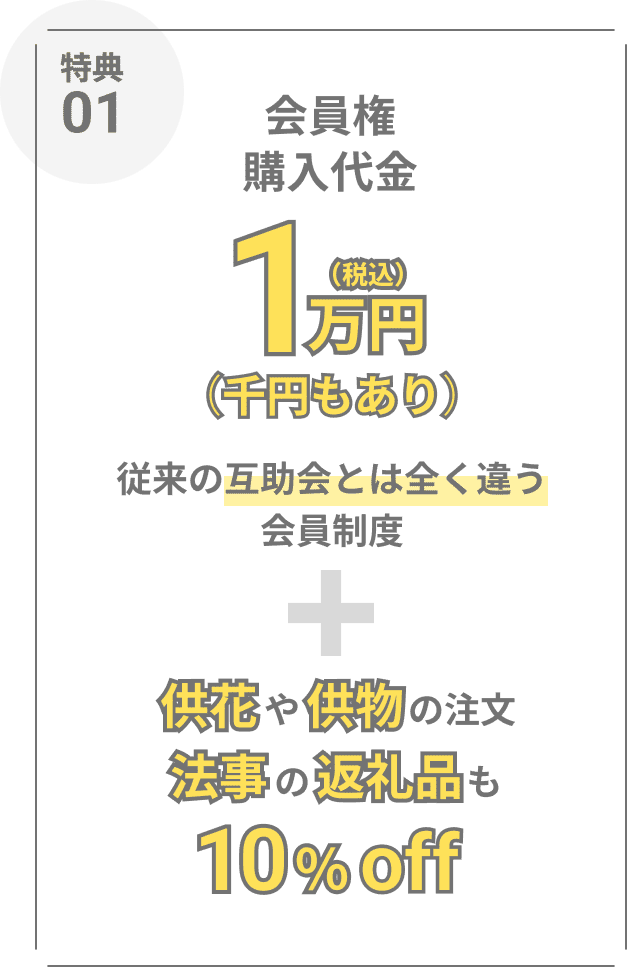 特典01:会員権購入代金 税込1万円(千円もあり) 従来の互助性とは全く違う会員制度 + 供花や供物の注文、法事の返礼品も10%OFF